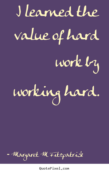 Margaret M Fitzpatrick poster quote - I learned the value of hard work by working.. - Inspirational quotes