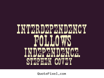 Inspirational quote - Interdependency follows independence.