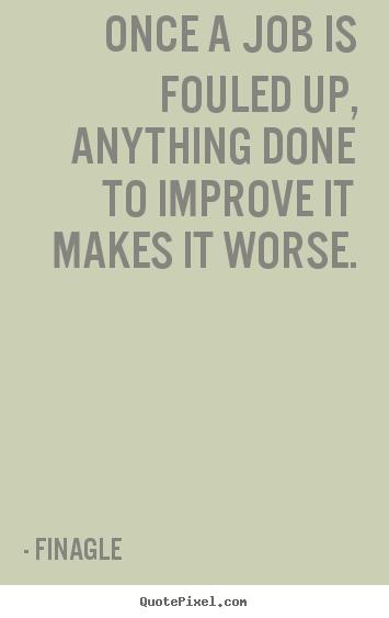 Once a job is fouled up, anything done to improve it makes it worse. Finagle  inspirational quote