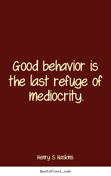 Henry S Haskins photo sayings - Good behavior is the last refuge of mediocrity. - Inspirational quote