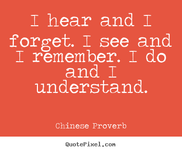 Quotes about inspirational - I hear and i forget. i see and i remember. i do and i..