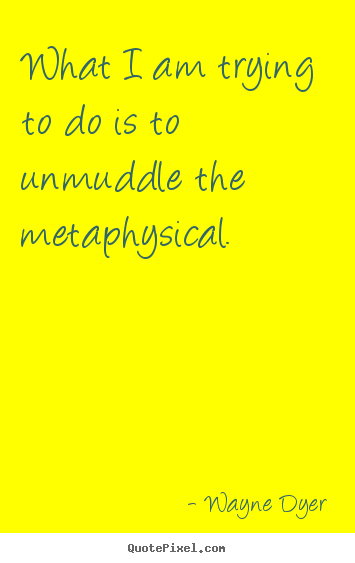 Inspirational sayings - What i am trying to do is to unmuddle the metaphysical.