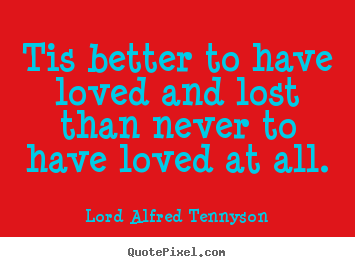 Inspirational quotes - Tis better to have loved and lost than never..
