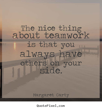 Margaret Carty picture quotes - The nice thing about teamwork is that you always have.. - Inspirational quote