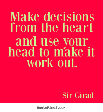 Make decisions from the heart and use your head to.. Sir Girad great inspirational sayings
