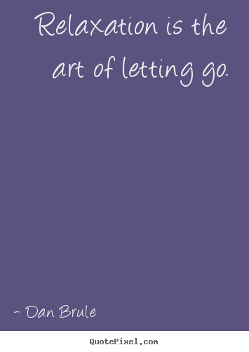 Relaxation is the art of letting go. Dan Brule good inspirational quotes