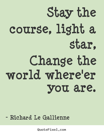 Quotes about inspirational - Stay the course, light a star,change the world where'er you are.