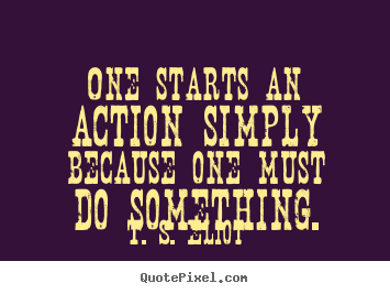 Inspirational quotes - One starts an action simply because one must do something.