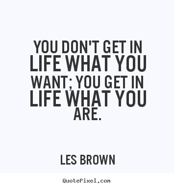 Les Brown picture quotes - You don't get in life what you want; you get in life what you are. - Inspirational quotes