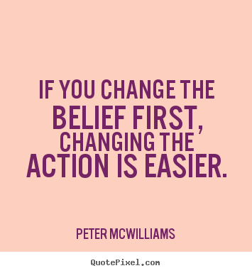 If you change the belief first, changing the action is easier. Peter Mcwilliams best inspirational quote