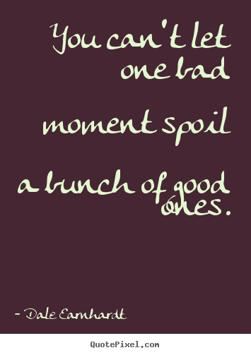 Dale Earnhardt image quote - You can't let one bad moment spoil a bunch of good ones. - Inspirational quotes