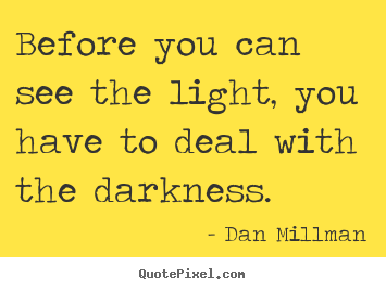 Dan Millman picture quotes - Before you can see the light, you have to deal with the darkness. - Inspirational quotes