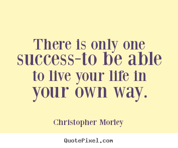 There is only one success-to be able to live your life in your.. Christopher Morley  inspirational quote