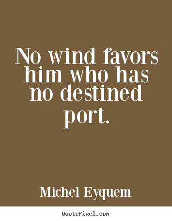 No wind favors him who has no destined port. Michel Eyquem good inspirational quotes