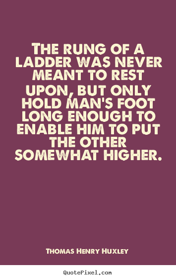 The rung of a ladder was never meant to rest.. Thomas Henry Huxley  inspirational quote