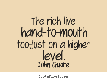 Inspirational quotes - The rich live hand-to-mouth too-just on a higher level.