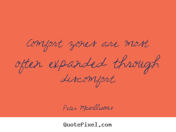 Comfort zones are most often expanded through discomfort. Peter Mcwilliams  inspirational quotes