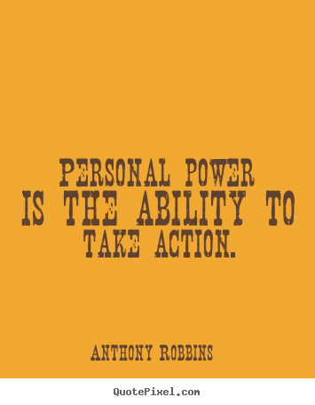 Personal power is the ability to take action. Anthony Robbins  inspirational quotes