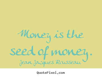 Jean Jacques Rousseau picture quotes - Money is the seed of money. - Inspirational quotes