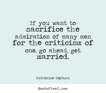Katherine Hepburn image quotes - If you want to sacrifice the admiration of many men for the criticism.. - Inspirational quotes