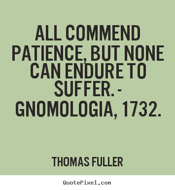 All commend patience, but none can endure to suffer. - gnomologia, 1732. Thomas Fuller  inspirational quotes