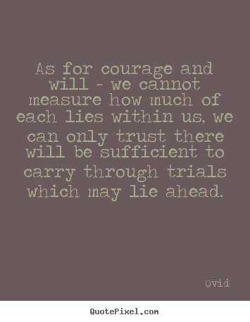 As for courage and will - we cannot measure how much of each lies within.. Ovid  inspirational quotes
