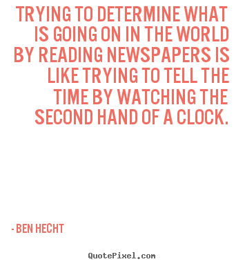 Trying to determine what is going on in the world by reading newspapers.. Ben Hecht  inspirational quotes