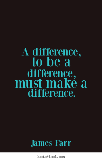 A difference, to be a difference, must make a difference. James Farr popular inspirational quote