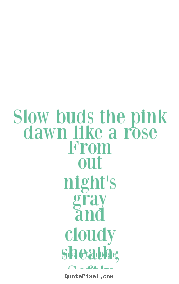 Diy photo quotes about inspirational - Slow buds the pink dawn like a rose from out night's gray and..