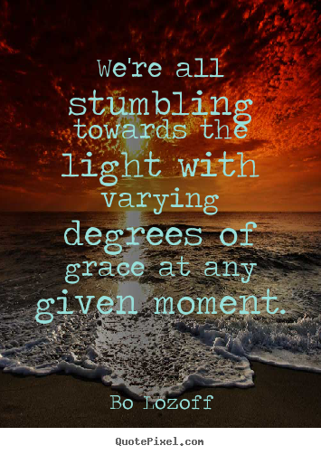 We're all stumbling towards the light with varying degrees of grace.. Bo Lozoff great inspirational quotes