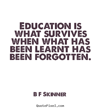 Education is what survives when what has been learnt.. B F Skinner famous inspirational quotes
