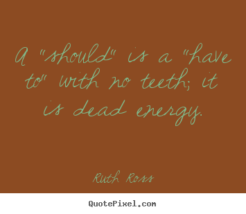 A "should" is a "have to" with no teeth; it.. Ruth Ross great inspirational quote