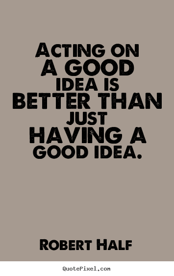 Acting on a good idea is better than just having a good idea. Robert Half top inspirational quotes