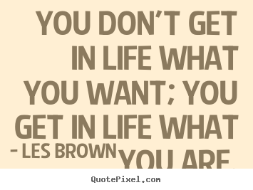 You don't get in life what you want; you get in life what you.. Les Brown good inspirational sayings