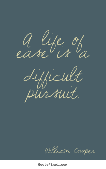A life of ease is a difficult pursuit. William Cowper good inspirational quote