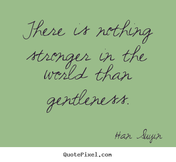 There is nothing stronger in the world than gentleness. Han Suyin greatest inspirational quotes