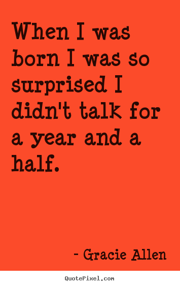 When i was born i was so surprised i didn't talk for a year.. Gracie Allen best inspirational quotes