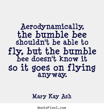 Aerodynamically, the bumble bee shouldn't be able to fly, but.. Mary Kay Ash great inspirational quotes