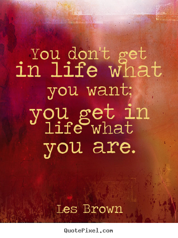 Quote about inspirational - You don't get in life what you want; you get in life what..