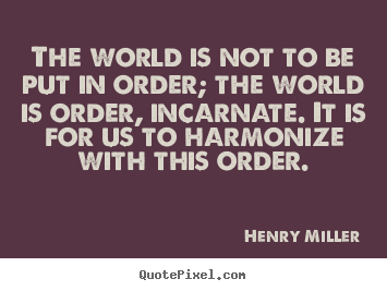 Inspirational quotes - The world is not to be put in order; the world is order, incarnate...