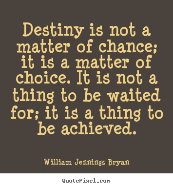 Destiny is not a matter of chance; it is a matter of choice. it is.. William Jennings Bryan greatest inspirational quotes