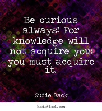 Be curious always! for knowledge will not acquire you:.. Sudie Back great inspirational quote