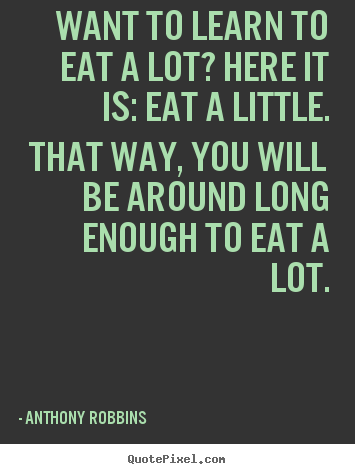 Want to learn to eat a lot? here it is: eat.. Anthony Robbins popular inspirational sayings
