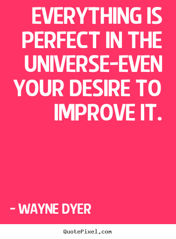 Wayne Dyer picture quotes - Everything is perfect in the universe-even your desire to.. - Inspirational quotes