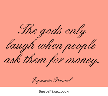 Inspirational quote - The gods only laugh when people ask them for money.