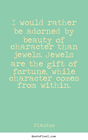 I would rather be adorned by beauty of character than jewels. jewels.. Plautus  inspirational quotes