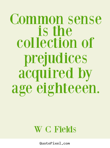 Common sense is the collection of prejudices acquired by age eighteeen. W C Fields greatest inspirational quotes