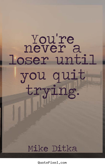 Mike Ditka picture quotes - You're never a loser until you quit trying. - Inspirational quotes