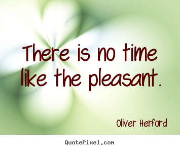 Oliver Herford picture quotes - There is no time like the pleasant. - Inspirational quote
