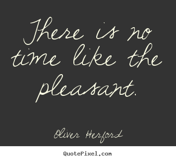 Oliver Herford picture quotes - There is no time like the pleasant. - Inspirational quotes